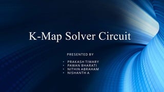 K-Map Solver Circuit
PRESENTED BY
• PRAKASH TIWARY
• PAWAN BHARATI
• NITHIN ABRAHAM
• NISHANTH A
 
