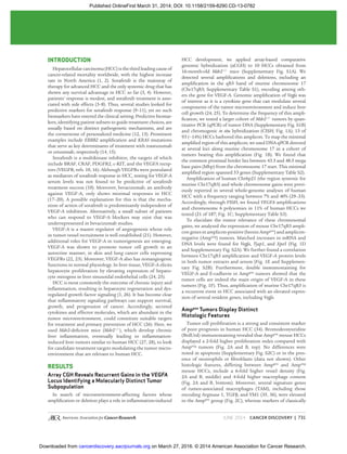 JUNE 2014 CANCER DISCOVERY | 731
INTRODUCTION
Hepatocellular carcinoma (HCC) is the third leading cause of
cancer-related mortality worldwide, with the highest increase
rate in North America (1, 2). Sorafenib is the mainstay of
therapy for advanced HCC and the only systemic drug that has
shown any survival advantage in HCC so far (3, 4). However,
patients’ response is modest, and sorafenib treatment is asso-
ciated with side effects (3–8). Thus, several studies looked for
predictive markers for sorafenib response (9–11), yet no such
biomarkers have entered the clinical setting. Predictive biomar-
kers, identifying patient subsets to guide treatment choices, are
usually based on distinct pathogenetic mechanisms, and are
the cornerstone of personalized medicine (12, 13). Prominent
examples include ERBB2 ampliﬁcation and KRAS mutations
that serve as key determinants of treatment with trastuzumab
or cetuximab, respectively (14, 15).
Sorafenib is a multikinase inhibitor, the targets of which
include BRAF, CRAF, PDGFR2, c-KIT, and the VEGFA recep-
tors (VEGFR; refs. 10, 16). Although VEGFRs were postulated
as mediators of sorafenib response in HCC, testing for VEGF-A
serum levels was not found to be predictive of sorafenib
treatment success (10). Moreover, bevacizumab, an antibody
against VEGF-A, only shows minimal responses in HCC
(17–20). A possible explanation for this is that the mecha-
nism of action of sorafenib is predominantly independent of
VEGF-A inhibition. Alternatively, a small subset of patients
who can respond to VEGF-A blockers may exist that was
underrepresented in bevacizumab studies.
VEGF-A is a master regulator of angiogenesis whose role
in tumor vessel recruitment is well established (21). However,
additional roles for VEGF-A in tumorigenesis are emerging.
VEGF-A was shown to promote tumor cell growth in an
autocrine manner, in skin and lung cancer cells expressing
VEGFRs (22, 23). Moreover, VEGF-A also has nonangiogenic
functions in normal physiology. In liver tissue, VEGF-A elicits
hepatocyte proliferation by elevating expression of hepato-
cyte mitogens in liver sinusoidal endothelial cells (24, 25).
HCC is most commonly the outcome of chronic injury and
inﬂammation, resulting in hepatocyte regeneration and dys-
regulated growth factor signaling (1, 26). It has become clear
that inﬂammatory signaling pathways can support survival,
growth, and progression of cancer. Accordingly, secreted
cytokines and effector molecules, which are abundant in the
tumor microenvironment, could constitute suitable targets
for treatment and primary prevention of HCC (26). Here, we
used Mdr2-deﬁcient mice (Mdr2−/−
), which develop chronic
liver inﬂammation, eventually leading to inﬂammation-
induced liver tumors similar to human HCC (27, 28), to look
for candidate treatment targets modulating the tumor micro-
environment that are relevant to human HCC.
RESULTS
Array CGH Reveals Recurrent Gains in the VEGFA
Locus Identifying a Molecularly Distinct Tumor
Subpopulation
In search of microenvironment-affecting factors whose
ampliﬁcation or deletion plays a role in inﬂammation-induced
HCC development, we applied array-based comparative
genomic hybridization (aCGH) to 10 HCCs obtained from
16-month-old Mdr2−/−
mice (Supplementary Fig. S1A). We
detected several ampliﬁcations and deletions, including an
ampliﬁcation in the qB3 band of murine chromosome 17
(Chr17qB3; Supplementary Table S1), encoding among oth-
ers the gene for VEGF-A. Genomic ampliﬁcation of Vegfa was
of interest as it is a cytokine gene that can modulate several
components of the tumor microenvironment and induce liver
cell growth (24, 25). To determine the frequency of this ampli-
ﬁcation, we tested a larger cohort of Mdr2−/−
tumors by quan-
titative PCR (qPCR) of tumor DNA (Supplementary Fig. S1B)
and chromogenic in situ hybridization (CISH; Fig. 1A); 13 of
93 (∼14%) HCCs harbored this amplicon. To map the minimal
ampliﬁed region of this amplicon, we used DNA qPCR directed
at several loci along murine chromosome 17 in a cohort of
tumors bearing this ampliﬁcation (Fig. 1B). We found that
the common proximal border lies between 43.3 and 48.5 mega
base pairs (Mbp) from the chromosome 17 start. This minimal
ampliﬁed region spanned 53 genes (Supplementary Table S2).
Ampliﬁcation of human Chr6p21 (the region syntenic for
murine Chr17qB3) and whole chromosome gains were previ-
ously reported in several whole-genome analyses of human
HCC with a frequency ranging between 7% and 40% (29–33).
Accordingly, through FISH, we found VEGFA ampliﬁcations
and chromosome 6 polysomies in 11% of human HCCs we
tested (21 of 187; Fig. 1C; Supplementary Table S3).
To elucidate the tumor relevance of these chromosomal
gains, we analyzed the expression of mouse Chr17qB3 ampli-
con genes in amplicon-positive (herein Amppos
) and amplicon-
negative (Ampneg
) tumors. Matched increases in mRNA and
DNA levels were found for Vegfa, Tjap1, and Xpo5 (Fig. 1D
and Supplementary Fig. S2A). We further found a correlation
between Chr17qB3 ampliﬁcation and VEGF-A protein levels
in both tumor extracts and serum (Fig. 1E and Supplemen-
tary Fig. S2B). Furthermore, double immunostaining for
VEGF-A and E-cadherin in Amppos
tumors showed that the
tumor cells are indeed the main origin of VEGF-A in these
tumors (Fig. 1F). Thus, ampliﬁcation of murine Chr17qB3 is
a recurrent event in HCC associated with an elevated expres-
sion of several resident genes, including Vegfa.
Amppos
Tumors Display Distinct
Histologic Features
Tumor cell proliferation is a strong and consistent marker
of poor prognosis in human HCC (34). Bromodeoxyuridine
(BrdUrd) immunostaining revealed that Amppos
mouse HCCs
displayed a 2-fold higher proliferation index compared with
Ampneg
tumors (Fig. 2A and B, top). No differences were
noted in apoptosis (Supplementary Fig. S2C) or in the pres-
ence of neutrophils or ﬁbroblasts (data not shown). Other
histologic features, differing between Amppos
and Ampneg
mouse HCCs, include a 6-fold higher vessel density (Fig.
2A and B, middle) and 4-fold higher macrophage content
(Fig. 2A and B, bottom). Moreover, several signature genes
of tumor-associated macrophages (TAM), including those
encoding Arginase 1, TGFβ, and YM1 (35, 36), were elevated
in the Amppos
group (Fig. 2C), whereas markers of classically
on March 27, 2016. © 2014 American Association for Cancer Research.cancerdiscovery.aacrjournals.orgDownloaded from
Published OnlineFirst March 31, 2014; DOI: 10.1158/2159-8290.CD-13-0782
 