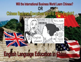 Will the International Business World Learn Chinese?
OR
ChineseBusinessExecutiveshavetoLearnEnglish?
English Language Education in China
 