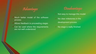 Advantages
Much better model of the software
process
Allows feedback to proceeding stages
Can be used where the requirements
are not well understood
Disadvantages
 Not easy to manage this model
 No clear milestones in the
development process
 No stage is really finished
 