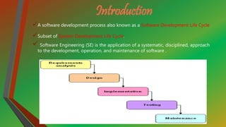 Introduction
A software development process also known as a Software Development Life Cycle
Subset of System Development Life Cycle.
Software Engineering (SE) is the application of a systematic, disciplined, approach
to the development, operation, and maintenance of software .
 