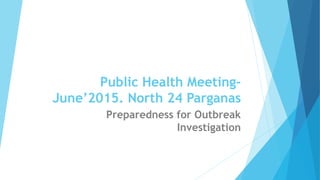 Public Health Meeting-
June’2015. North 24 Parganas
Preparedness for Outbreak
Investigation
 