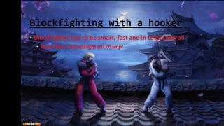 Blockfighting with a hooker
• BlockFighter has to be smart, fast and in total control!
• Much like a StreetFighterII champ!
 