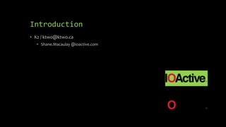 Introduction
• K2 / ktwo@ktwo.ca
• Shane.Macaulay @ioactive.com
 