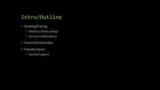 Intro/Outline
• Hooking/Tracing
• What is a binary doing?
• Can we modify/detour
• Frustrations/Hurdles
• Friendly inputs
• Symbol support
 