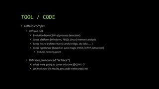 TOOL / CODE
• Github.com/K2
• inVtero.net
• Evolution from CSW14 (process detection)
• Cross platform (Windows, *BSD, Linux) memory analysis
• Cross micro-architechture (sandy bridge, sky lake, …)
• Cross hypervisor (based on auto-magic VMCS / EPTP extraction)
• Includes nested support
• EhTrace (pronounced “A Trace”)
• What were going to cover this time @CSW ! 
• Let me know if I missed any code in the check-in!!
 