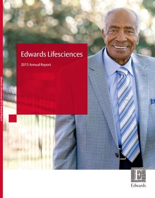 EdwardsLifesciences2015AnnualReport
Edwards Lifesciences
2015 Annual Report
Our Credo
At Edwards Lifesciences, we are dedicated to providing innovative
solutions for people fighting cardiovascular disease.
Through our actions, we will become trusted partners with
customers, colleagues and patients creating a community unified in its mission
to improve the quality of life around the world. Our results
will benefit customers, patients, employees and shareholders.
We will celebrate our successes, thrive on discovery and continually
expand our boundaries. We will act boldly, decisively and with
determination on behalf of people fighting cardiovascular disease.
Trademarks
Edwards, Edwards Lifesciences, the stylized E logo, 1-800-4-A-Heart, CardiAQ, CardiAQ-Edwards, ClearSight, EDWARDS INTUITY,
EDWARDS INTUITY Elite, Edwards SAPIEN, Edwards SAPIEN 3, Edwards SAPIEN 3 Ultra, Enhanced Surgical Recovery Program, Every Heartbeat
Matters, FloTrac, FORMA, INPIRIS, Life is Now, PERIMOUNT, RESILIA, SAPIEN, SAPIEN 3, SAPIEN 3 Ultra, Swan, Swan-Ganz and VFit are all
trademarks of Edwards Lifesciences Corporation. All other trademarks are the property of their respective owners.
© 2016 Edwards Lifesciences Corporation. All rights reserved.
Edwards Lifesciences • One Edwards Way, Irvine CA 92614 USA • edwards.com
 