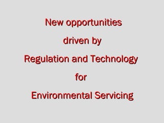 New opportunitiesNew opportunities
driven bydriven by
Regulation and TechnologyRegulation and Technology
forfor
Environmental ServicingEnvironmental Servicing
 