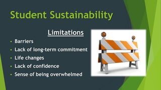 Student Sustainability
Limitations
 Barriers
 Lack of long-term commitment
 Life changes
 Lack of confidence
 Sense of being overwhelmed
 