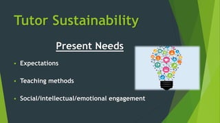 Tutor Sustainability
Present Needs
 Expectations
 Teaching methods
 Social/intellectual/emotional engagement
 