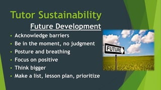 Tutor Sustainability
Future Development
 Acknowledge barriers
 Be in the moment, no judgment
 Posture and breathing
 Focus on positive
 Think bigger
 Make a list, lesson plan, prioritize
 