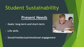 Student Sustainability
Present Needs
 Goals: long-term and short-term
 Life skills
 Social/intellectual/emotional engagement
 