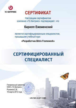 СЕРТИФИКАТ
Настоящим сертификатом
компания «1С-Битрикс» подтверждает, что
Кирилл Ежеменский
Генеральный директор
ООО «1С-Битрикс»
Рыжиков С.В.
19 марта 2013 года
является сертифицированным специалистом,
прошедшим учебный курс
«Разработчик Bitrix Framework»
LRN-70801-43-2077-163803
 