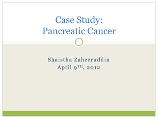 Shaistha Zaheeruddin
April 9TH, 2012
Case Study:
Pancreatic Cancer
 