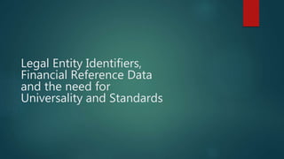 Legal Entity Identifiers,
Financial Reference Data
and the need for
Universality and Standards
 