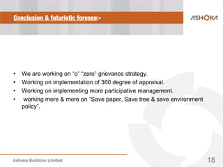 Conclusion & futuristic foresee:-
• We are working on “o” “zero” grievance strategy.
• Working on implementation of 360 degree of appraisal.
• Working on implementing more participative management.
• working more & more on “Save paper, Save tree & save environment
policy”.
18
 
