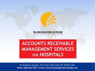 ACCOUNTS RECEIVABLE
MANAGEMENT SERVICES
FOR HOSPITALS
41 Madison Avenue, 25th Floor, New York, NY 10010, USA
Phone: (646) 661-7853 | E-mail: ronnie.hastings@sunknowledge.com
 