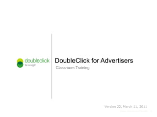 11Google Confidential and Proprietary
Classroom Training
DoubleClick for Advertisers
1
Version 22, March 11, 2011
 