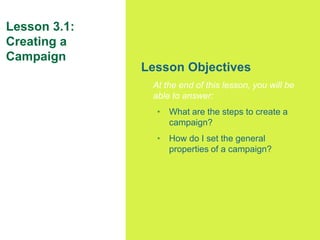 37
Lesson 3.1:
Creating a
Campaign
Lesson Objectives
At the end of this lesson, you will be
able to answer:
• What are the...