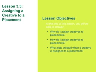 70
Lesson Objectives
At the end of this lesson, you will be
able to answer:
• Why do I assign creatives to
placements?
• H...