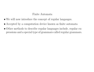 Finite Automata
• We will now introduce the concept of regular langauges.
• Accepted by a computation device known as ﬁnite automata
• Other methods to describe regular languages include, regular ex-
pressions and a special type of grammars called regular grammars.
 