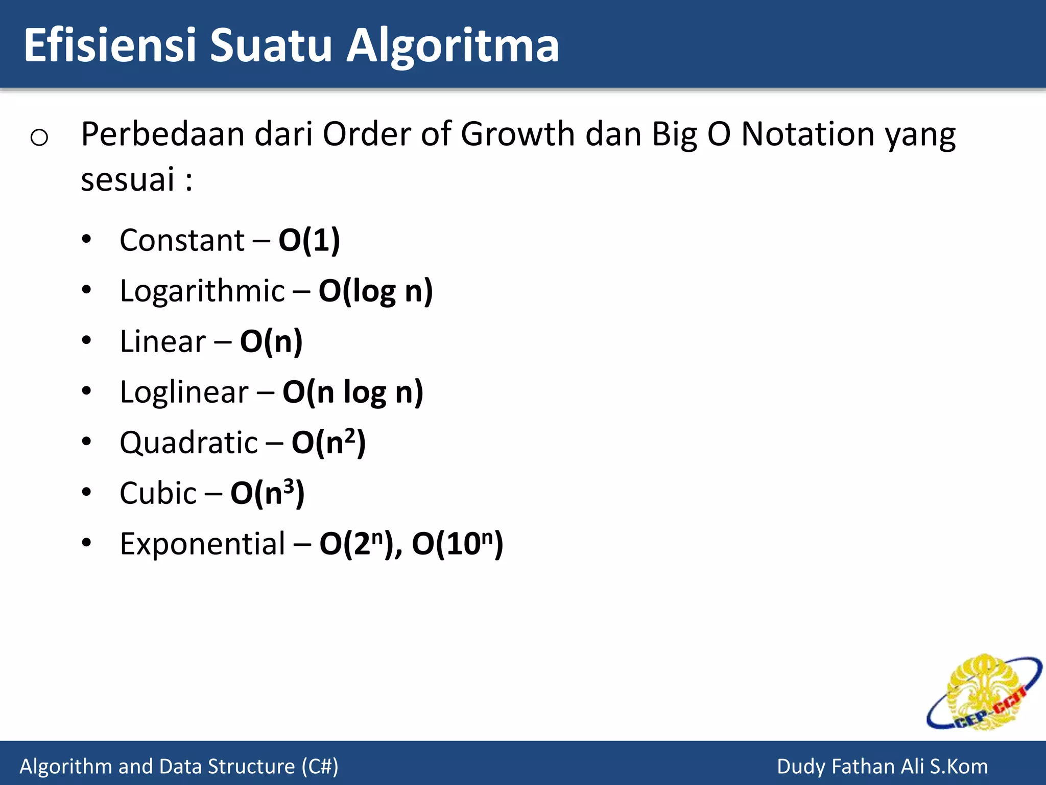 Efisiensi Suatu Algoritma
Algorithm and Data Structure (C#) Dudy Fathan Ali S.Kom
o Perbedaan dari Order of Growth dan Big O Notation yang
sesuai :
• Constant – O(1)
• Logarithmic – O(log n)
• Linear – O(n)
• Loglinear – O(n log n)
• Quadratic – O(n2)
• Cubic – O(n3)
• Exponential – O(2n), O(10n)
 