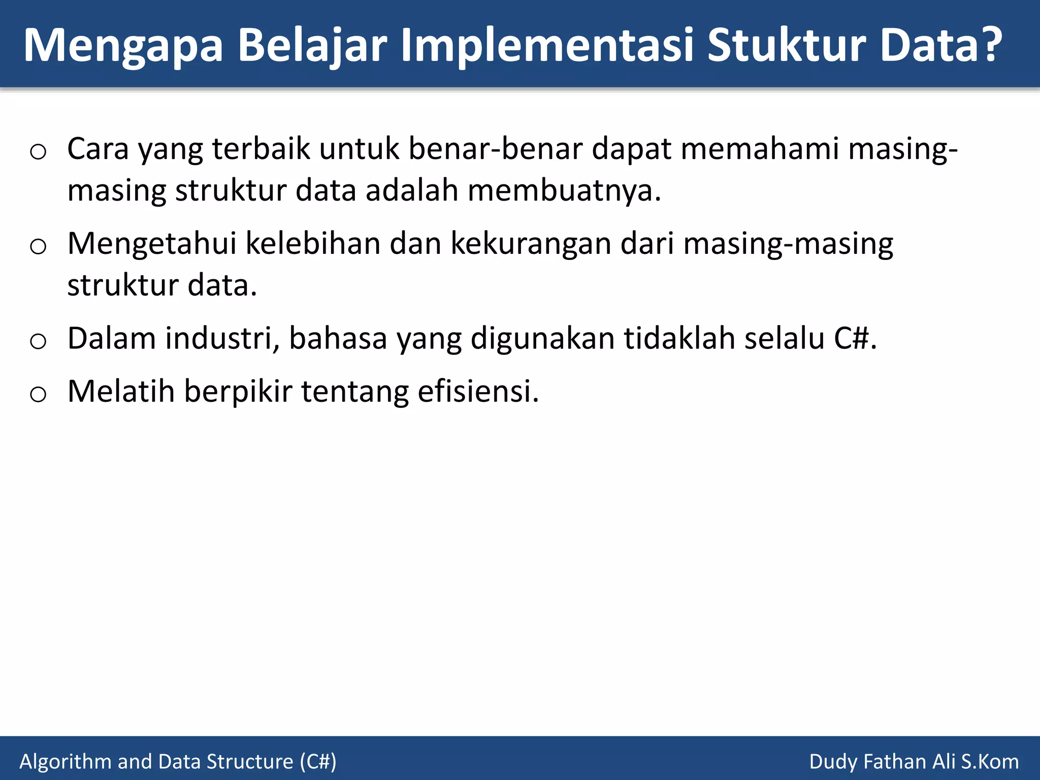 Mengapa Belajar Implementasi Stuktur Data?
Algorithm and Data Structure (C#) Dudy Fathan Ali S.Kom
o Cara yang terbaik untuk benar-benar dapat memahami masing-
masing struktur data adalah membuatnya.
o Mengetahui kelebihan dan kekurangan dari masing-masing
struktur data.
o Dalam industri, bahasa yang digunakan tidaklah selalu C#.
o Melatih berpikir tentang efisiensi.
 