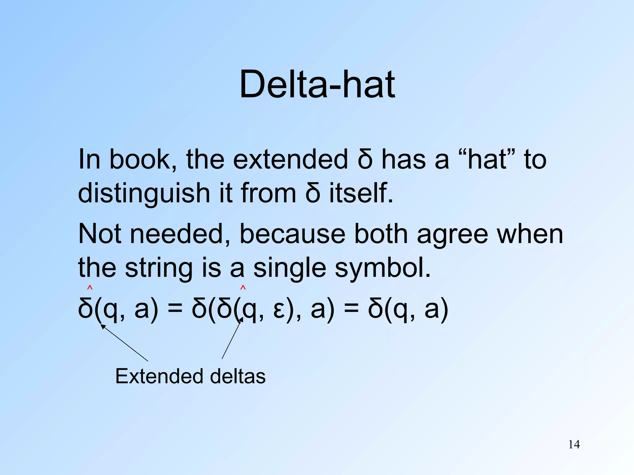 Delta-hat
In book, the extended δ has a “hat” to
distinguish it from δ itself.
Not needed, because both agree when
the string is a single symbol.
˄
˄
δ(q, a) = δ(δ(q, ε), a) = δ(q, a)
Extended deltas
14

 