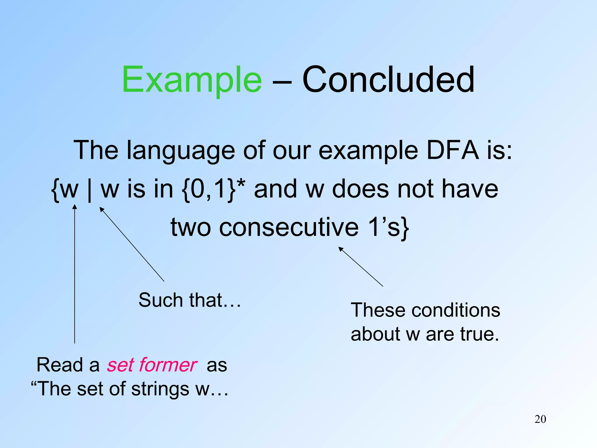 Example – Concluded
The language of our example DFA is:
{w | w is in {0,1}* and w does not have
two consecutive 1’s}
Such that…

These conditions
about w are true.

Read a set former as
“The set of strings w…
20

 