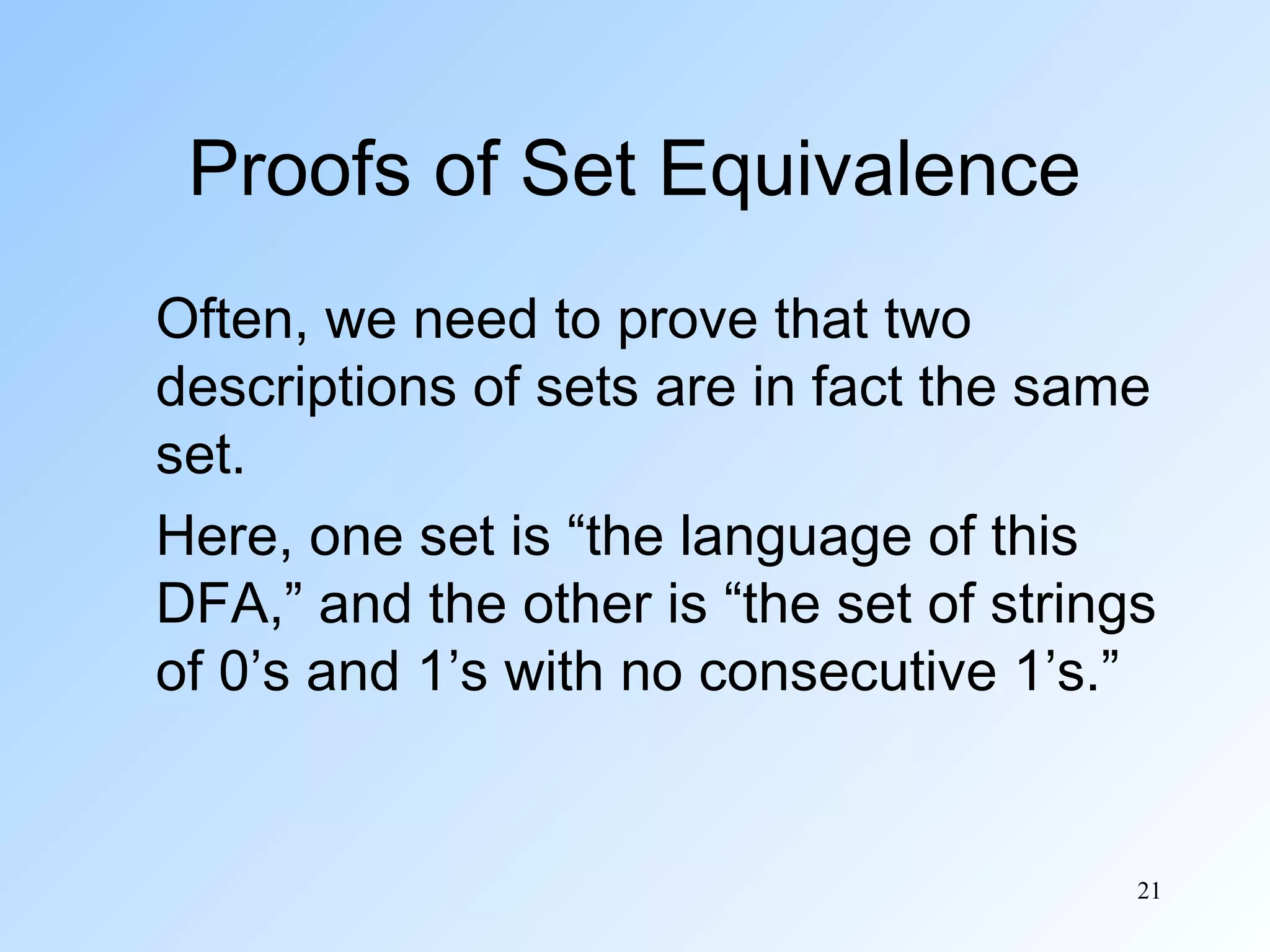 Proofs of Set Equivalence
Often, we need to prove that two
descriptions of sets are in fact the same
set.
Here, one set is “the language of this
DFA,” and the other is “the set of strings
of 0’s and 1’s with no consecutive 1’s.”

21

 