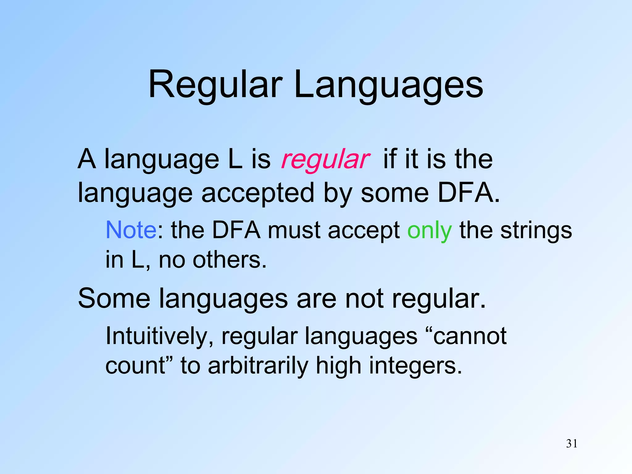 Regular Languages
A language L is regular if it is the
language accepted by some DFA.
Note: the DFA must accept only the strings
in L, no others.

Some languages are not regular.
Intuitively, regular languages “cannot
count” to arbitrarily high integers.
31

 