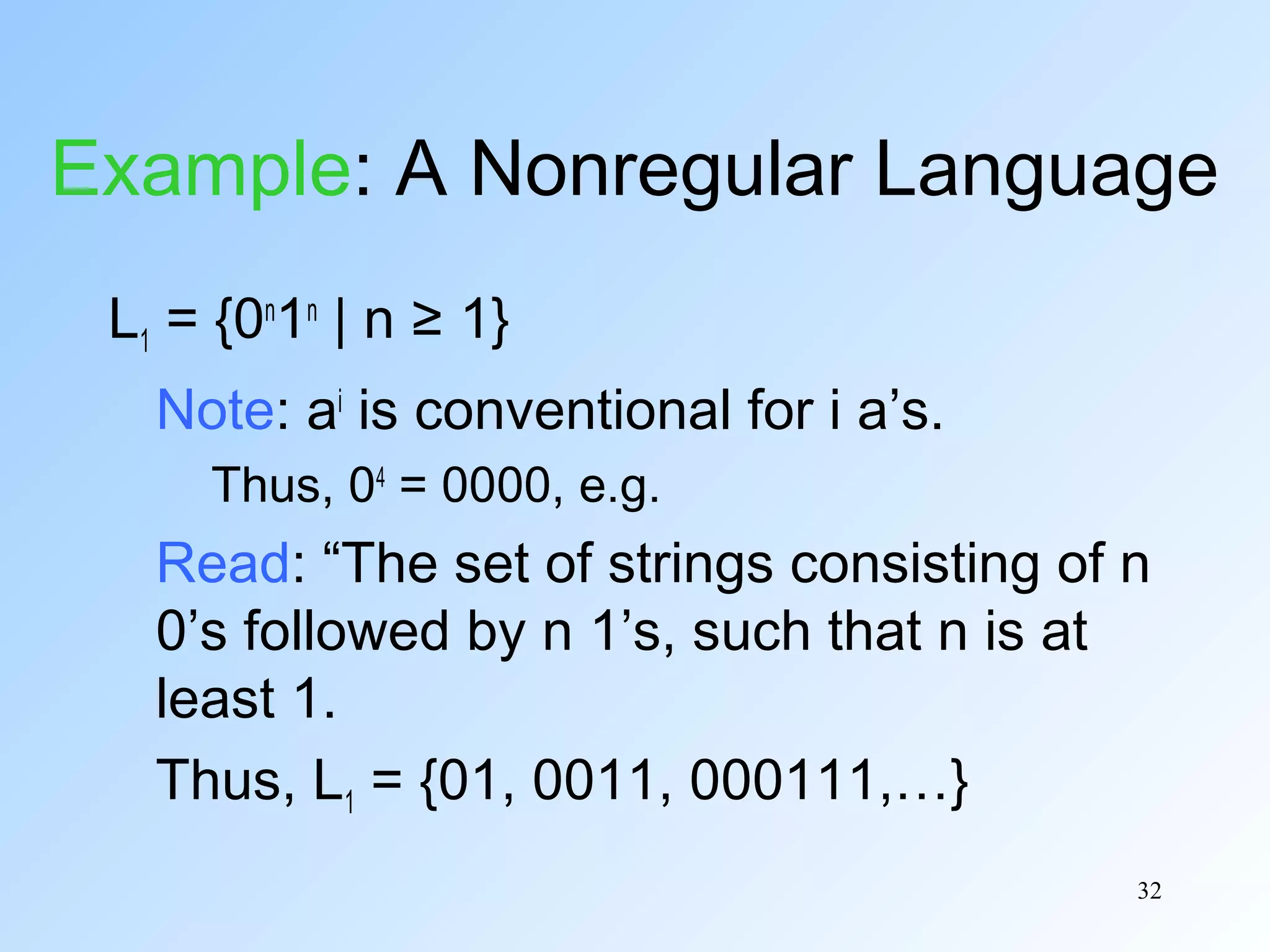 Example: A Nonregular Language
L1 = {0n1n | n ≥ 1}
Note: ai is conventional for i a’s.
Thus, 04 = 0000, e.g.

Read: “The set of strings consisting of n
0’s followed by n 1’s, such that n is at
least 1.
Thus, L1 = {01, 0011, 000111,…}
32

 