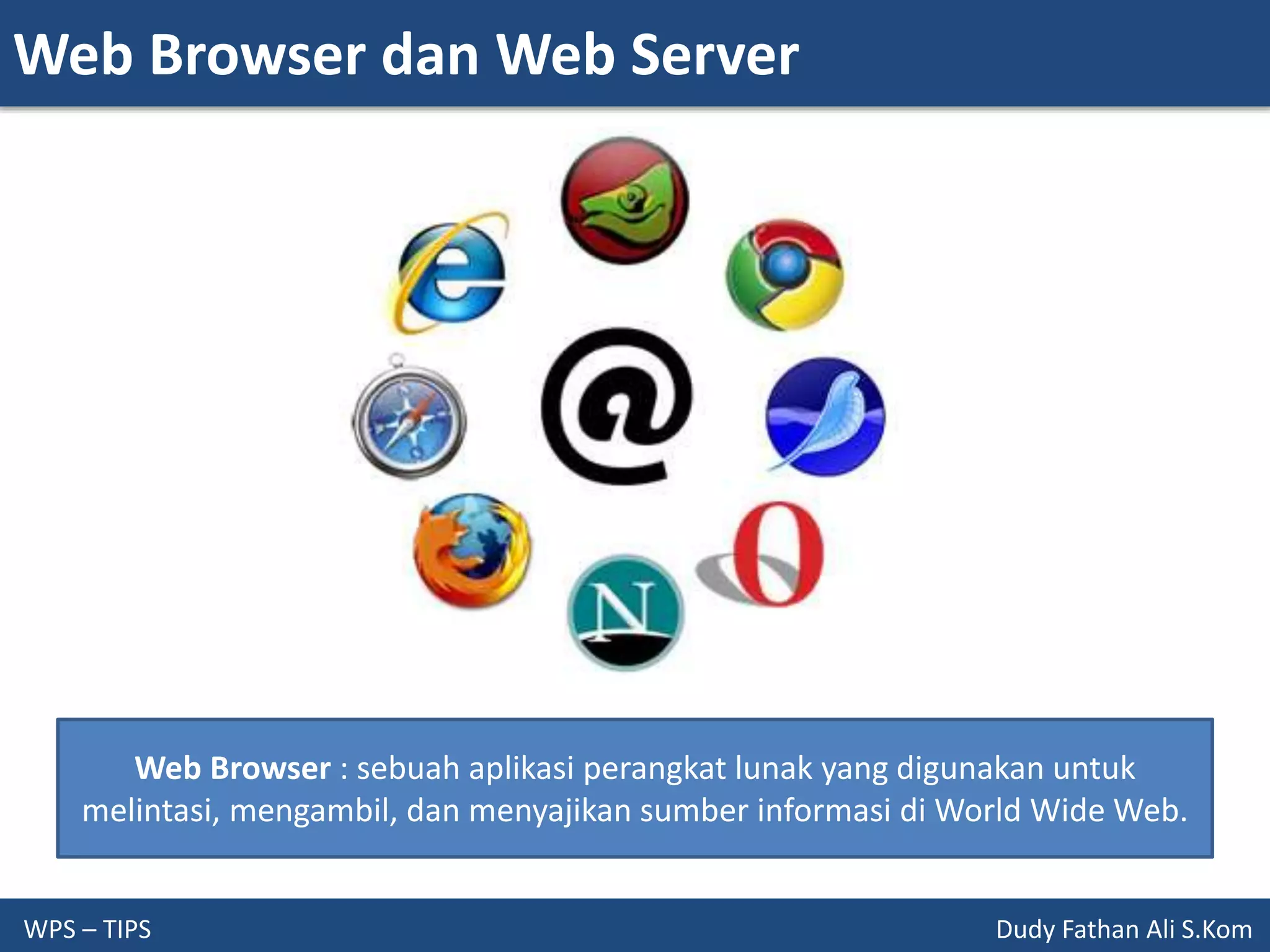 Web Browser dan Web Server
WPS – TIPS Dudy Fathan Ali S.Kom
Web Browser : sebuah aplikasi perangkat lunak yang digunakan untuk
melintasi, mengambil, dan menyajikan sumber informasi di World Wide Web.
 