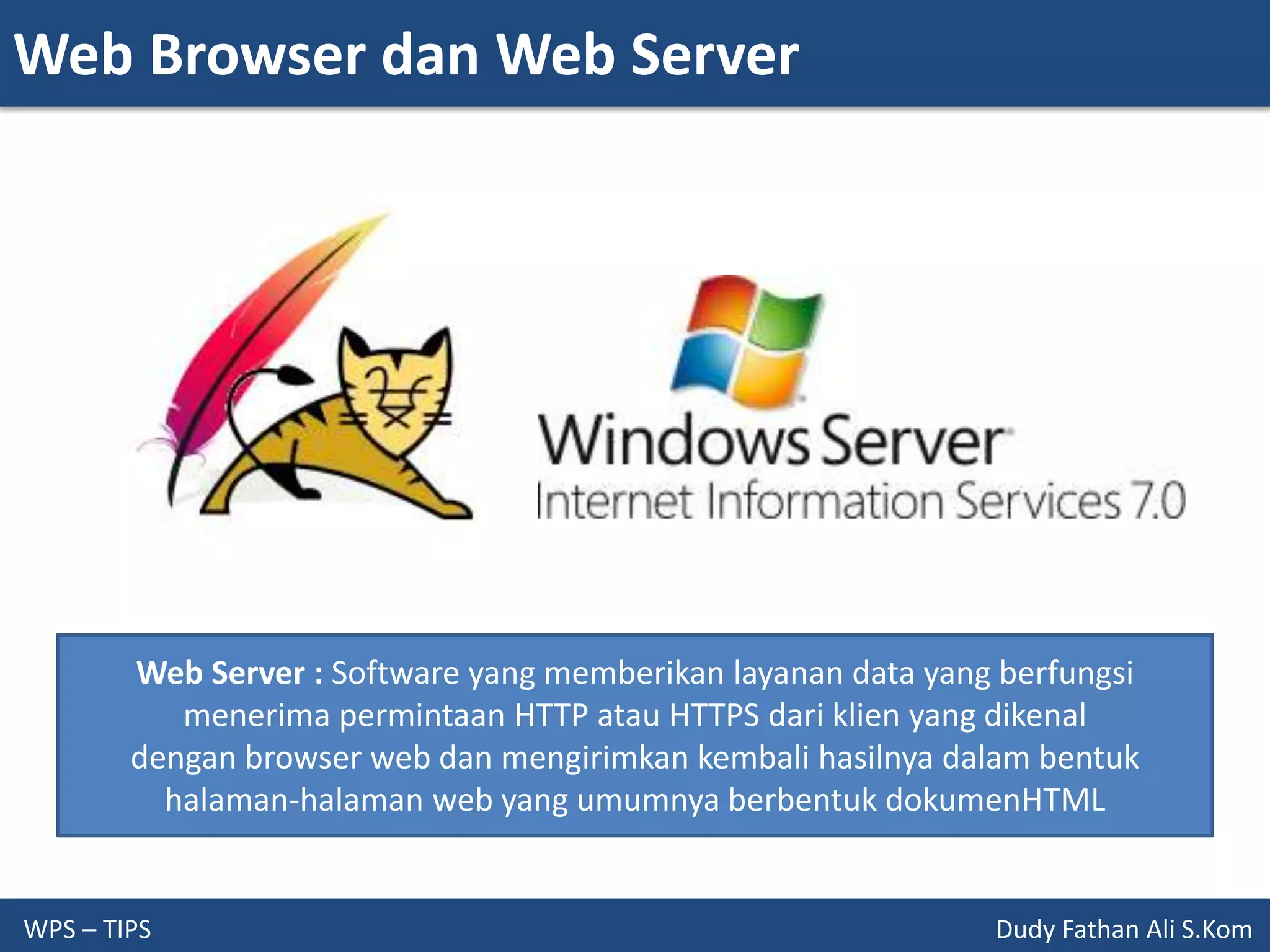 Web Browser dan Web Server
WPS – TIPS Dudy Fathan Ali S.Kom
Web Server : Software yang memberikan layanan data yang berfungsi
menerima permintaan HTTP atau HTTPS dari klien yang dikenal
dengan browser web dan mengirimkan kembali hasilnya dalam bentuk
halaman-halaman web yang umumnya berbentuk dokumenHTML
 