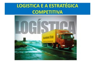 LOGISTICA E A ESTRATÉGICA
COMPETITIVA
 