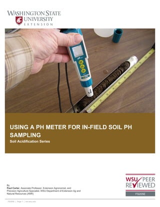 USING A PH METER FOR IN-FIELD SOIL PH
SAMPLING
Soil Acidification Series
By
Paul Carter, Associate Professor, Extension Agronomist, and
Precision Agriculture Specialist, WSU Department of Extension Ag and
Natural Resources (ANR) FS205E
FS205E | Page 1 | ext.wsu.edu
 