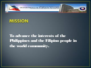 To advance the interests of the
Philippines and the Filipino people in
the world community.
 