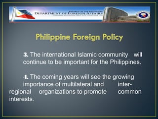 3. The international Islamic community will
    continue to be important for the Philippines.

      4. The coming years will see the growing
      importance of multilateral and     inter-
regional organizations to promote        common
interests.
 