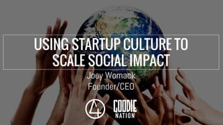 USING STARTUP CULTURE TO
SCALE SOCIAL IMPACT
Joey Womack
Founder/CEO
 