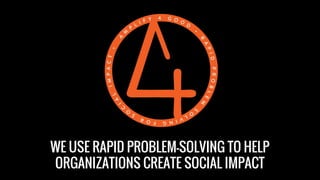 WE USE RAPID PROBLEM-SOLVING TO HELP
ORGANIZATIONS CREATE SOCIAL IMPACT
 