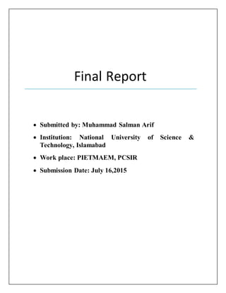 Final Report
 Submitted by: Muhammad Salman Arif
 Institution: National University of Science &
Technology, Islamabad
 Work place: PIETMAEM, PCSIR
 Submission Date: July 16,2015
 