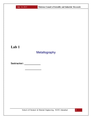 July 14, 2015 Pakistan Council of Scientific and Industrial Research
School of Chemical & Material Engineering, NUST, Islamabad 5
Lab 1
Metallography
Instructor: ____________
____________
 