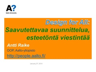 Saavutettavaa suunnittelua,
esteetöntä viestintää
Antti Raike
OOP, Aalto-yliopisto

http://people.aalto.fi/
January 27, 2014

 