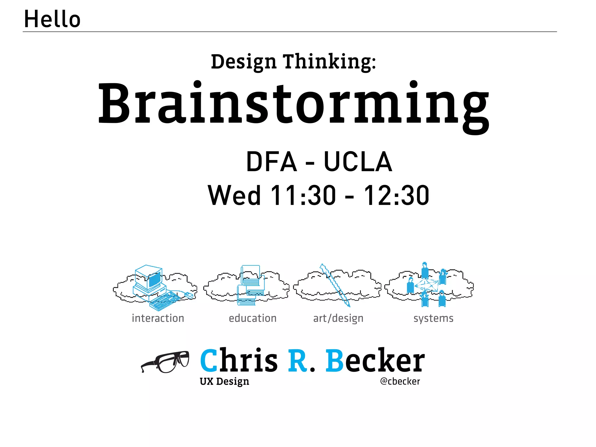 Design Thinking: 
Brainstorming 
Hello 
DFA - UCLA 
Wed 11:30 - 12:30 
interaction education art/design systems 
Chris R. Becker 
UX Design @cbecker 
 