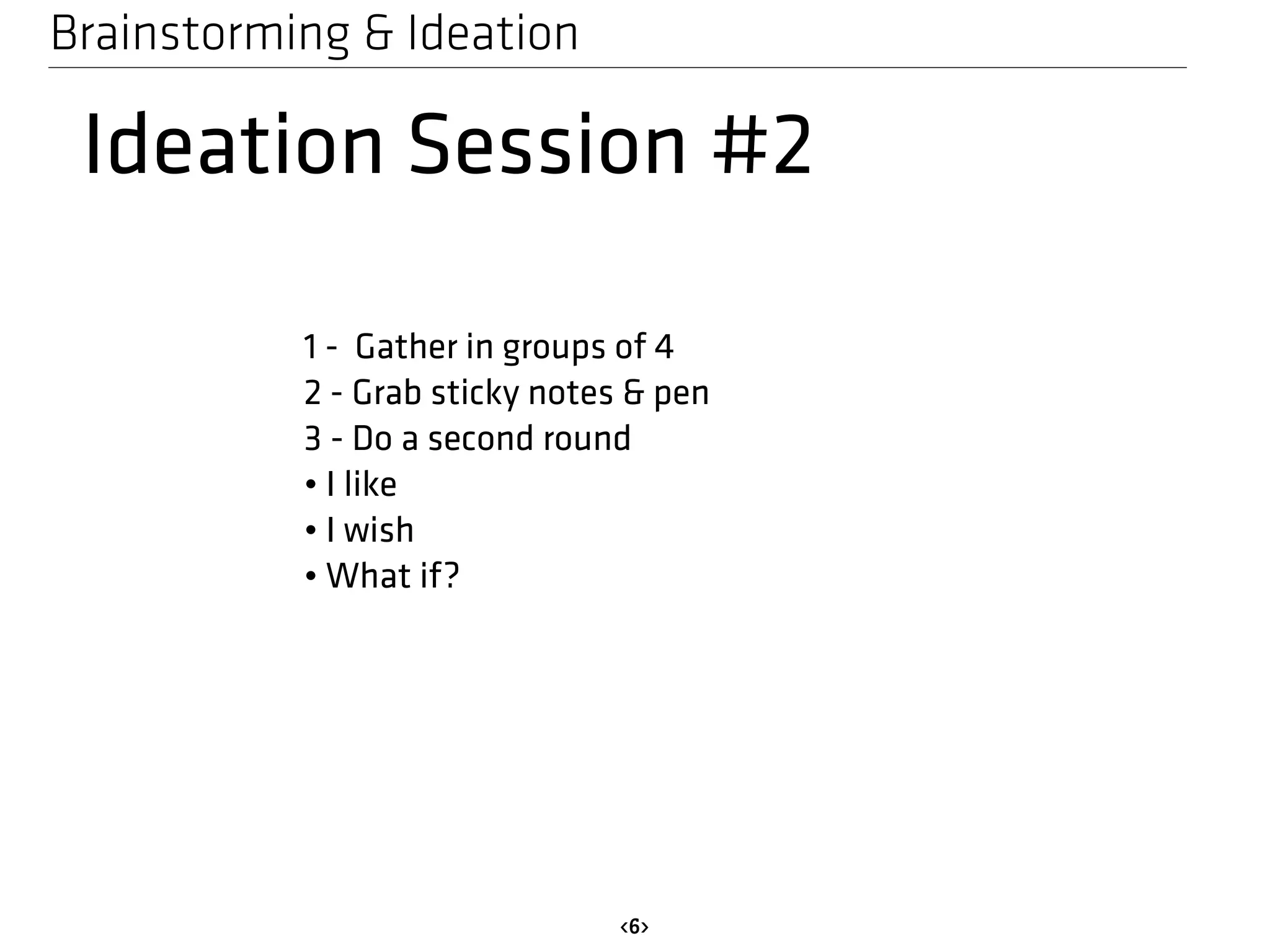 Brainstorming & Ideation 
Ideation Session #2 
1 - Gather in groups of 4 
2 - Grab sticky notes & pen 
3 - Do a second round 
• I like 
• I wish 
• What if? 
<6> 
 