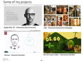 Some of my projects 
Apple Mac 30 - Interactive Documentary CB2 - Physical Interactive Campaign 
Nissan - Passion Genome OK GO music video - Interaction Builder 
<3> 
 