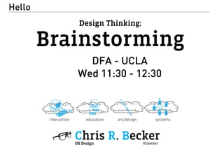 Design Thinking: 
Brainstorming 
Hello 
DFA - UCLA 
Wed 11:30 - 12:30 
interaction education art/design systems 
Chris R. Becker 
UX Design @cbecker 
 