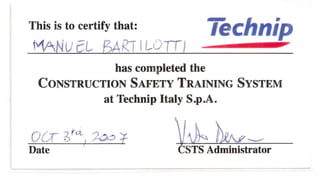 This is to certify that:
MANu cL BAKT ILOTTI
Thchnip
has completed the
CONSTRUCTION SAFETY TRAINING SYSTEM
at Technip Italy S.p.A.
oU- 2/' :2ao ':f
Date '
 
