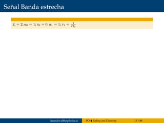 Señal Banda estrecha
L = 2; a0 = 1; τ0 = 0; a1 = 1; τ1 = 1
2fc
fasandoval@utpl.edu.ec PO Fading and Diversity 13 / 88
 