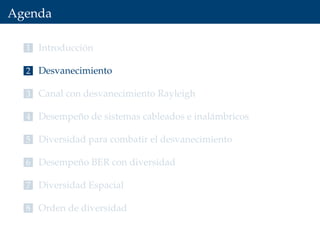 Agenda
1 Introducción
2 Desvanecimiento
3 Canal con desvanecimiento Rayleigh
4 Desempeño de sistemas cableados e inalámbricos
5 Diversidad para combatir el desvanecimiento
6 Desempeño BER con diversidad
7 Diversidad Espacial
8 Orden de diversidad
 